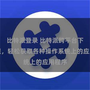 比特派登录 比特派跨平台下载教程，轻松获取各种操作系统上的应用程序