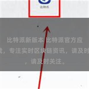 比特派新版本 比特派官方应用下载，专注实时区块链资讯，请及时关注。